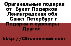 Оригинальные подарки от “Букет Подарков“ - Ленинградская обл., Санкт-Петербург г. Подарки и сувениры » Другое   